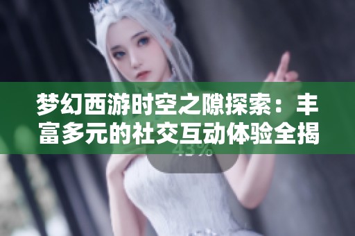 梦幻西游时空之隙探索：丰富多元的社交互动体验全揭秘