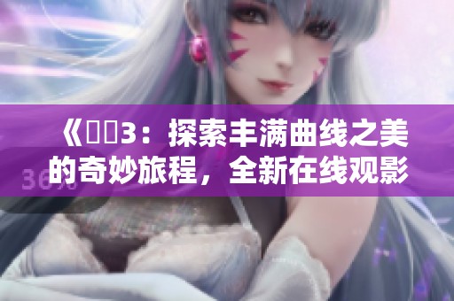 《妺妺3：探索丰满曲线之美的奇妙旅程，全新在线观影体验》