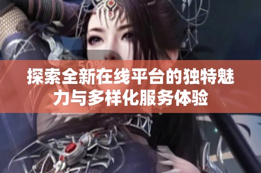 探索全新在线平台的独特魅力与多样化服务体验