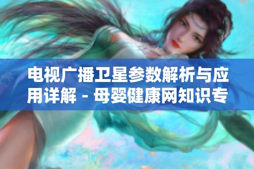 电视广播卫星参数解析与应用详解 - 母婴健康网知识专区