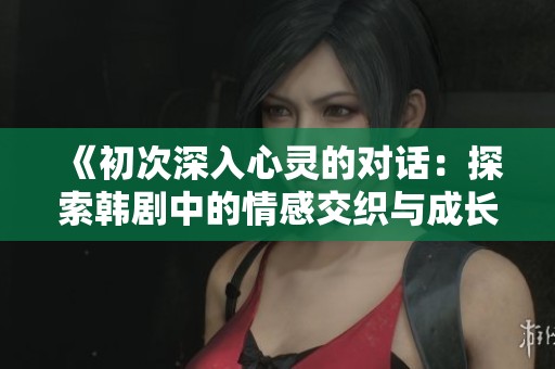 《初次深入心灵的对话：探索韩剧中的情感交织与成长历程》