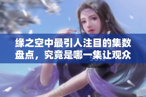缘之空中最引人注目的集数盘点，究竟是哪一集让观众热血沸腾
