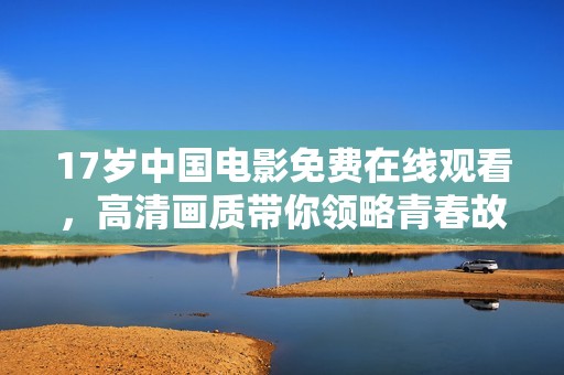 17岁中国电影免费在线观看，高清画质带你领略青春故事的精彩瞬间