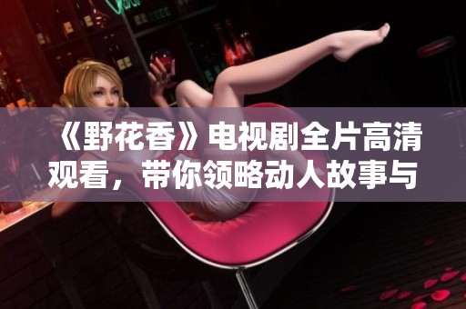 《野花香》电视剧全片高清观看，带你领略动人故事与悠扬旋律