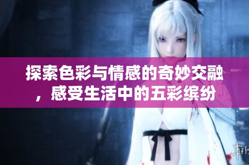 探索色彩与情感的奇妙交融，感受生活中的五彩缤纷