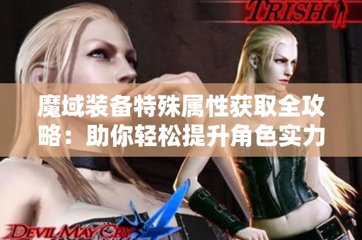 魔域装备特殊属性获取全攻略：助你轻松提升角色实力的秘诀