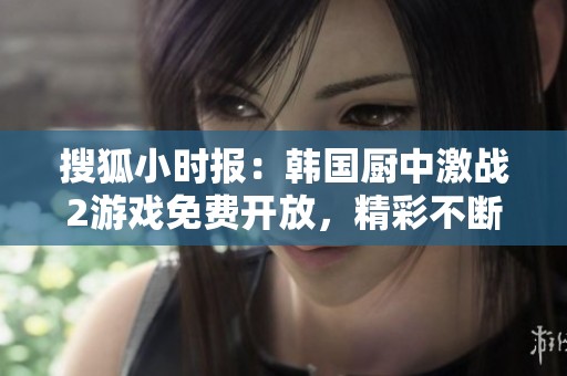 搜狐小时报：韩国厨中激战2游戏免费开放，精彩不断引关注