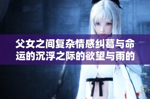 父女之间复杂情感纠葛与命运的沉浮之际的欲望与雨的交织