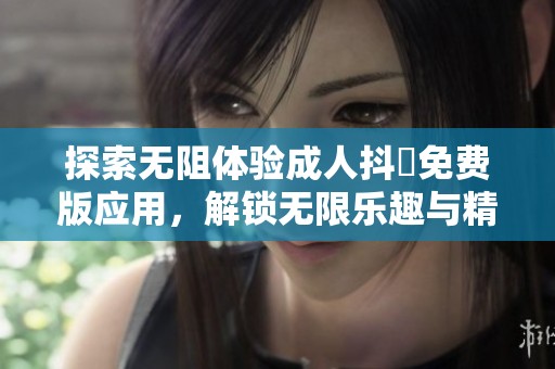 探索无阻体验成人抖抈免费版应用，解锁无限乐趣与精彩内容