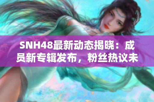 SNH48最新动态揭晓：成员新专辑发布，粉丝热议未来发展方向