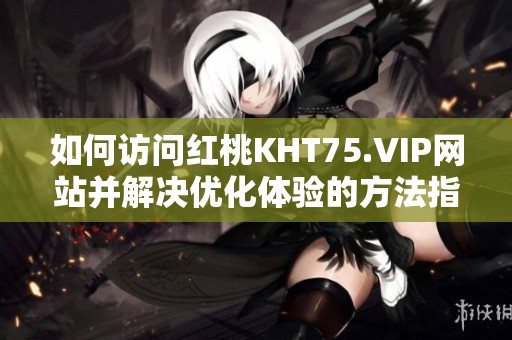 如何访问红桃KHT75.VIP网站并解决优化体验的方法指南