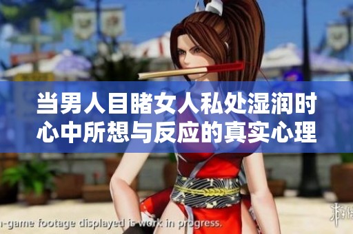 当男人目睹女人私处湿润时心中所想与反应的真实心理分析