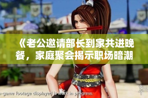 《老公邀请部长到家共进晚餐，家庭聚会揭示职场暗潮汹涌》