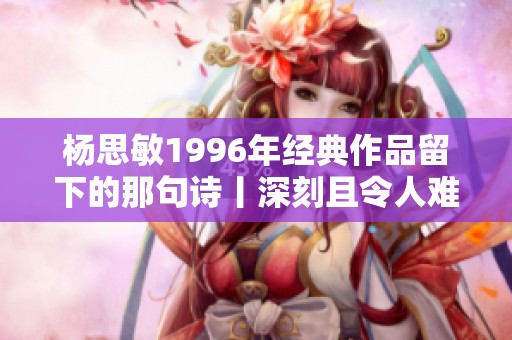 杨思敏1996年经典作品留下的那句诗丨深刻且令人难忘的意境回忆