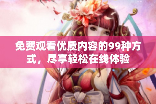 免费观看优质内容的99种方式，尽享轻松在线体验