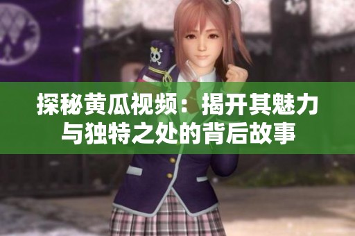 探秘黄瓜视频：揭开其魅力与独特之处的背后故事