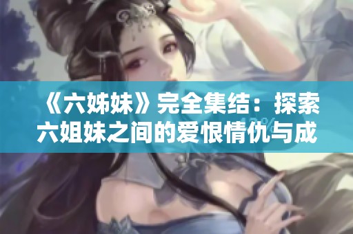 《六姊妹》完全集结：探索六姐妹之间的爱恨情仇与成长故事的精彩旅程