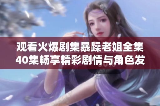 观看火爆剧集暴躁老姐全集40集畅享精彩剧情与角色发展