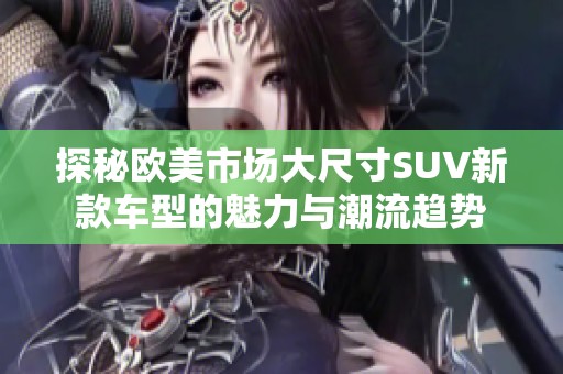 探秘欧美市场大尺寸SUV新款车型的魅力与潮流趋势