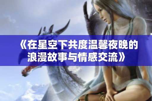 《在星空下共度温馨夜晚的浪漫故事与情感交流》