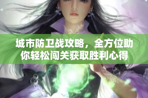 城市防卫战攻略，全方位助你轻松闯关获取胜利心得