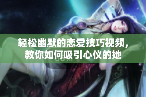 轻松幽默的恋爱技巧视频，教你如何吸引心仪的她