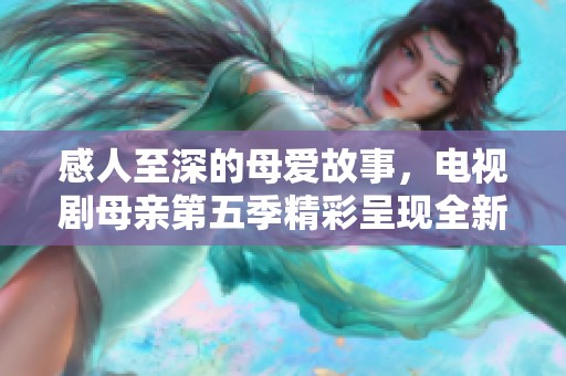感人至深的母爱故事，电视剧母亲第五季精彩呈现全新剧情