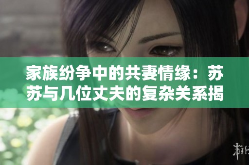 家族纷争中的共妻情缘：苏苏与几位丈夫的复杂关系揭秘