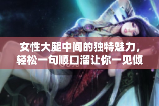 女性大腿中间的独特魅力，轻松一句顺口溜让你一见倾心