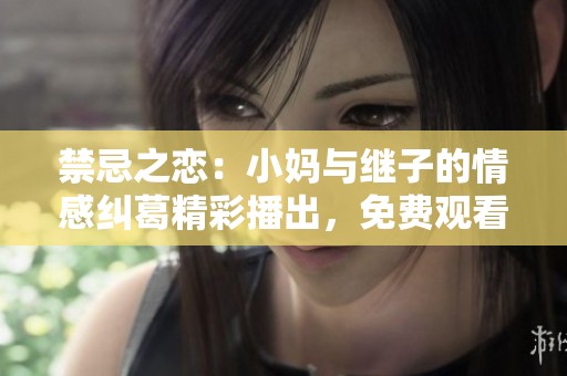 禁忌之恋：小妈与继子的情感纠葛精彩播出，免费观看！