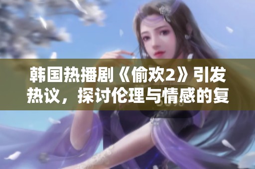 韩国热播剧《偷欢2》引发热议，探讨伦理与情感的复杂纠葛