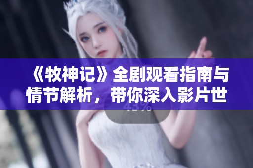 《牧神记》全剧观看指南与情节解析，带你深入影片世界