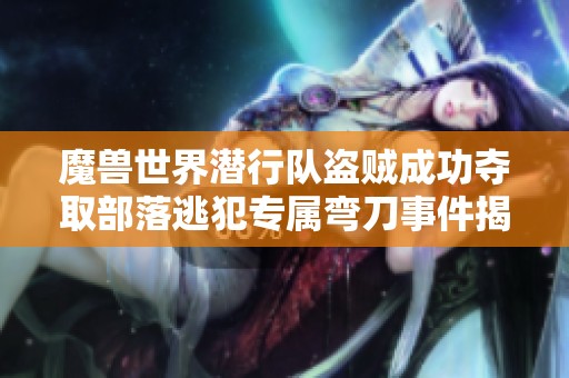 魔兽世界潜行队盗贼成功夺取部落逃犯专属弯刀事件揭秘