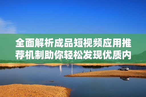 全面解析成品短视频应用推荐机制助你轻松发现优质内容