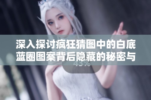 深入探讨疯狂猜图中的白底蓝圈图案背后隐藏的秘密与真相