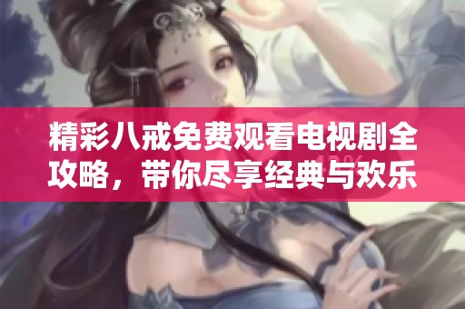 精彩八戒免费观看电视剧全攻略，带你尽享经典与欢乐的视觉盛宴