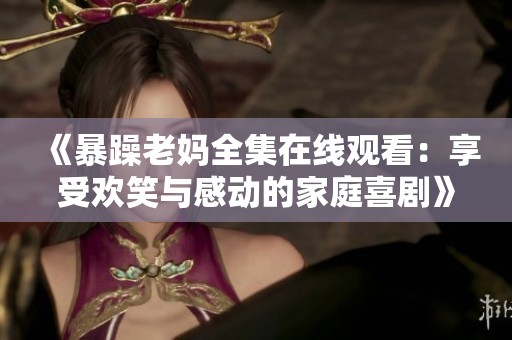 《暴躁老妈全集在线观看：享受欢笑与感动的家庭喜剧》