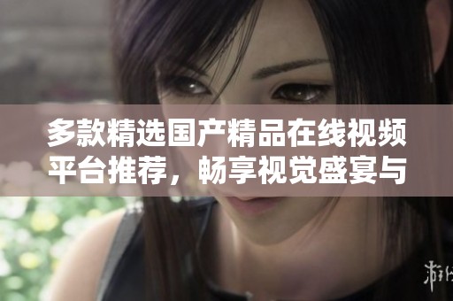 多款精选国产精品在线视频平台推荐，畅享视觉盛宴与优质内容体验
