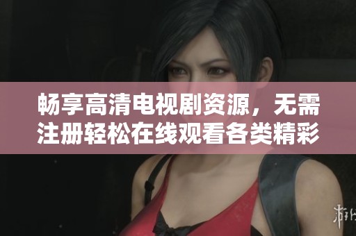 畅享高清电视剧资源，无需注册轻松在线观看各类精彩剧集