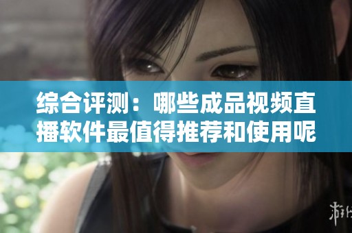综合评测：哪些成品视频直播软件最值得推荐和使用呢