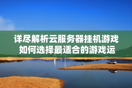 详尽解析云服务器挂机游戏 如何选择最适合的游戏运行云服务