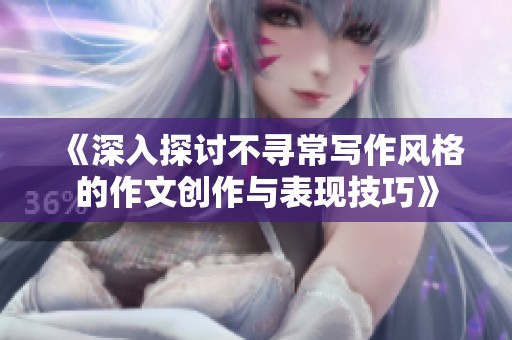 《深入探讨不寻常写作风格的作文创作与表现技巧》