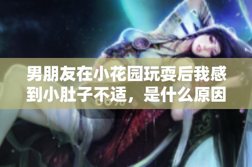 男朋友在小花园玩耍后我感到小肚子不适，是什么原因造成的呢