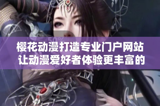 樱花动漫打造专业门户网站 让动漫爱好者体验更丰富的内容与服务