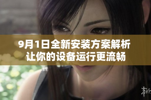 9月1日全新安装方案解析 让你的设备运行更流畅