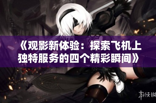 《观影新体验：探索飞机上独特服务的四个精彩瞬间》