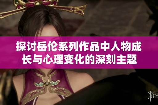 探讨岳伦系列作品中人物成长与心理变化的深刻主题
