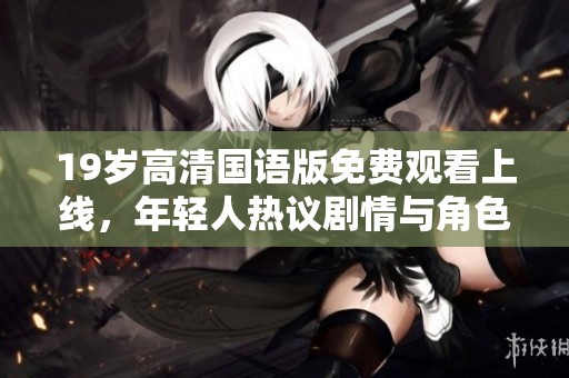 19岁高清国语版免费观看上线，年轻人热议剧情与角色发展
