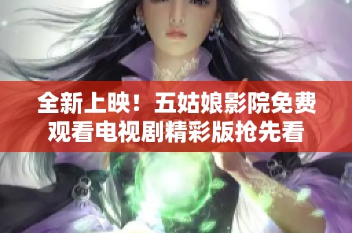 全新上映！五姑娘影院免费观看电视剧精彩版抢先看