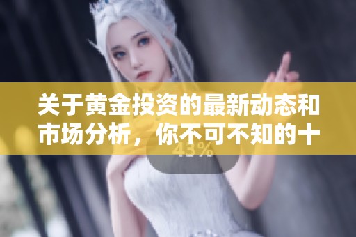 关于黄金投资的最新动态和市场分析，你不可不知的十个要点